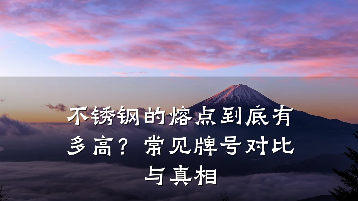 不锈钢的熔点到底有多高？常见牌号对比与真相