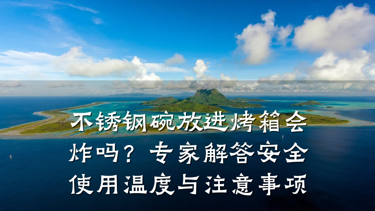 不锈钢碗放进烤箱会炸吗？专家解答安全使用温度与注意事项