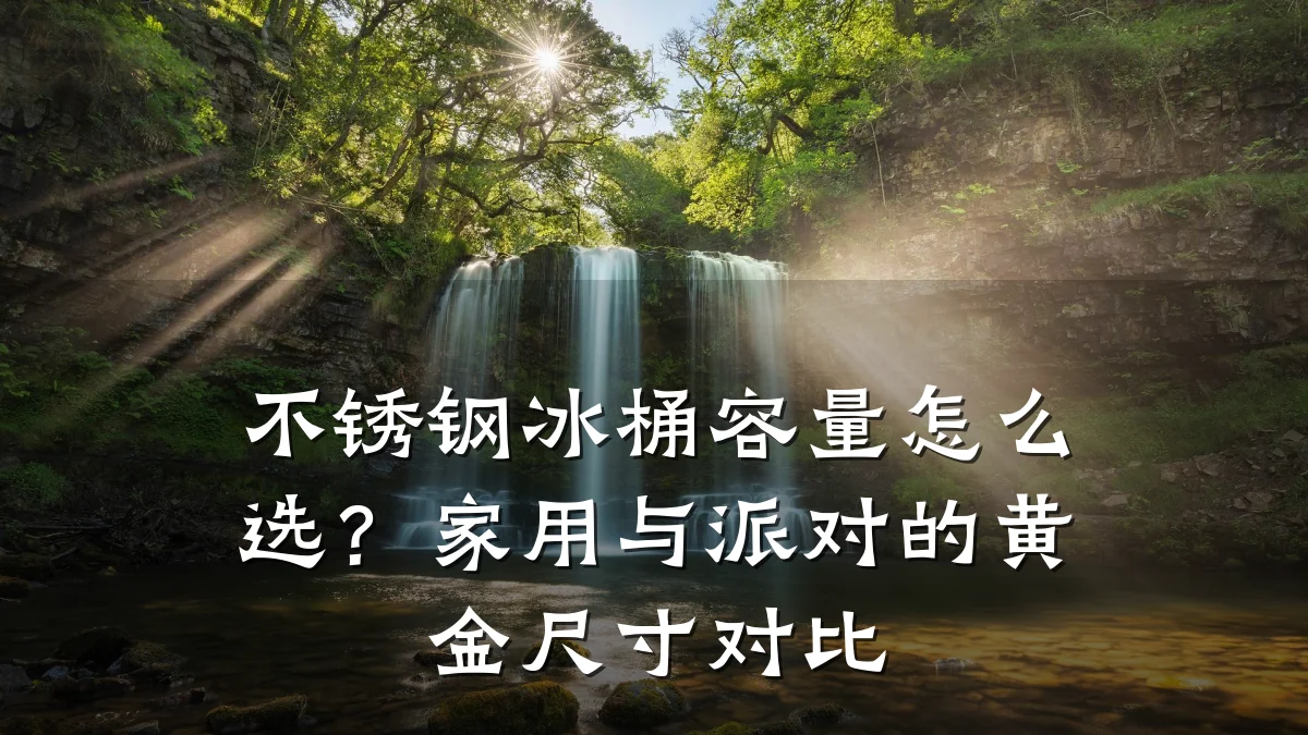 不锈钢冰桶容量怎么选?家用与派对的黄金尺寸对比