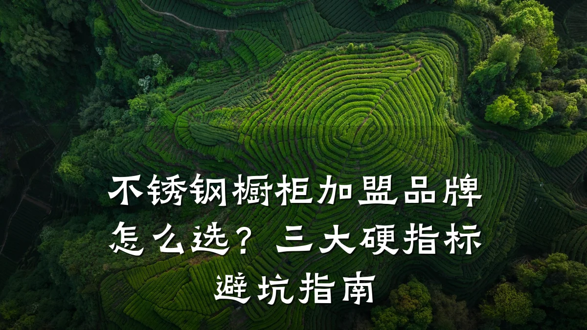 不锈钢橱柜加盟品牌怎么选?三大硬指标避坑指南