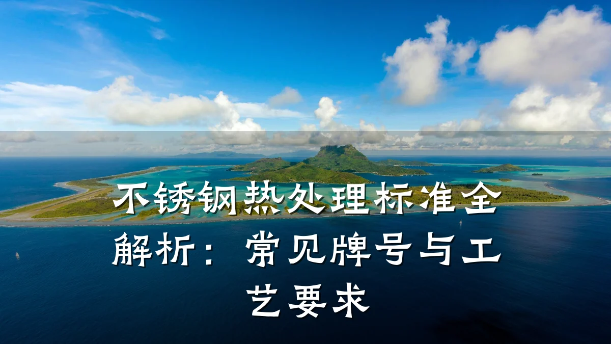 不锈钢热处理标准全解析：常见牌号与工艺要求