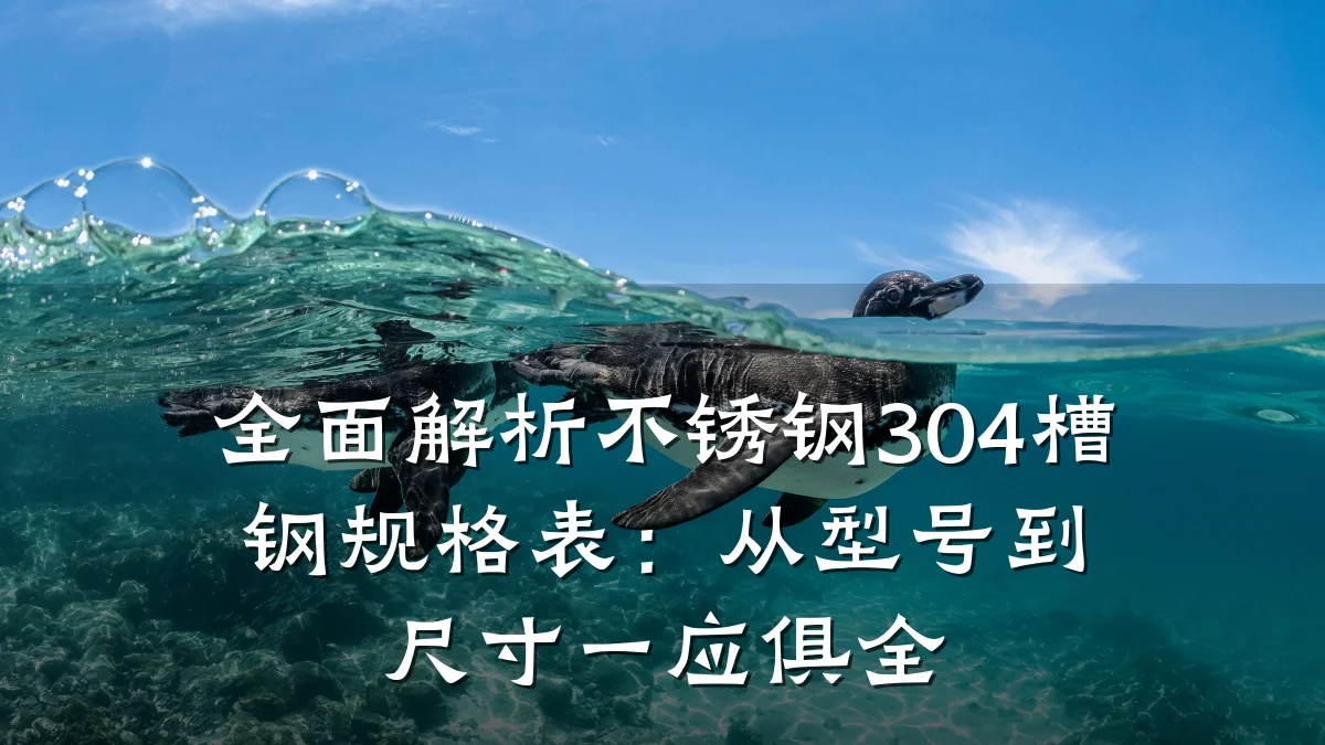 全面解析不锈钢304槽钢规格表：从型号到尺寸一应俱全